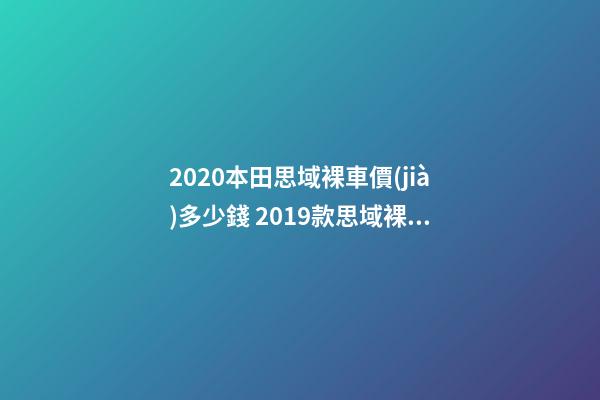 2020本田思域裸車價(jià)多少錢 2019款思域裸車價(jià)9萬(wàn)元(沒有2020款思域車型